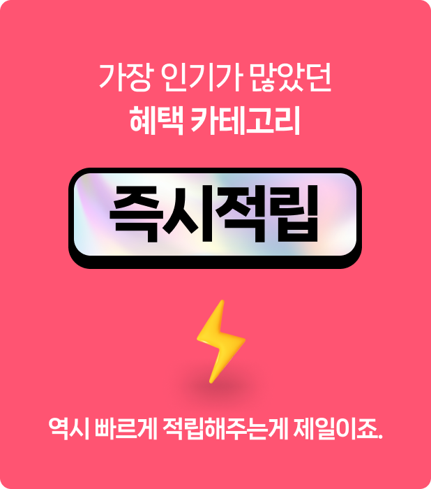 가장 인기가 많았던 혜택 카테고리 즉시적립 역시 빠르게 적립해주는게 제일이죠.